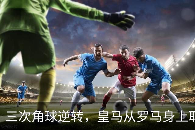 三次角球逆转，皇马从罗马身上取得胜利的背后故事