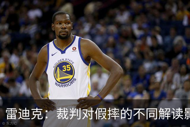 雷迪克：裁判对假摔的不同解读影响比赛公正性